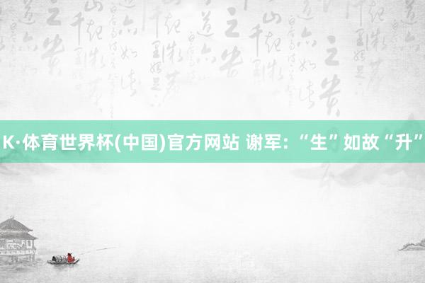 K·体育世界杯(中国)官方网站 谢军: “生”如故“升”