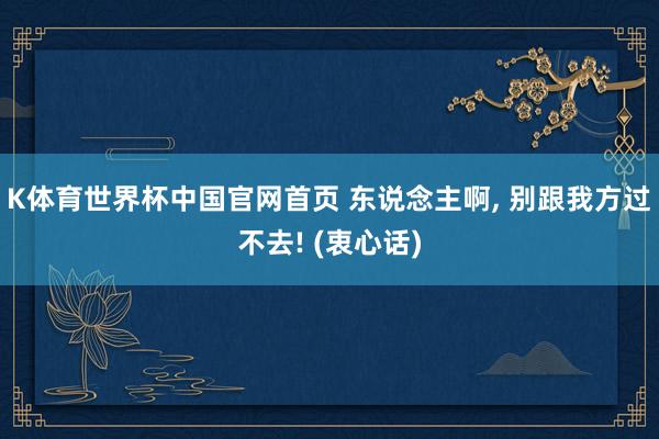 K体育世界杯中国官网首页 东说念主啊, 别跟我方过不去! (衷心话)