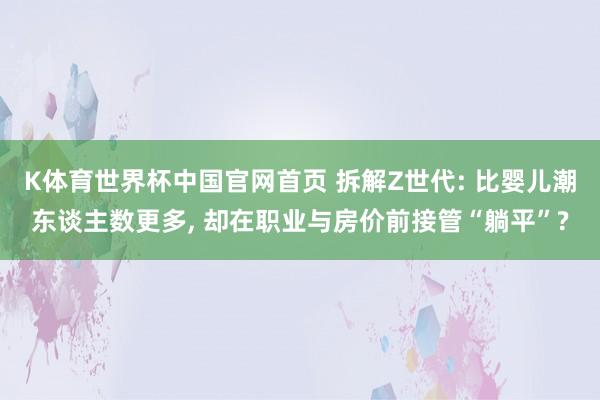 K体育世界杯中国官网首页 拆解Z世代: 比婴儿潮东谈主数更多, 却在职业与房价前接管“躺平”?