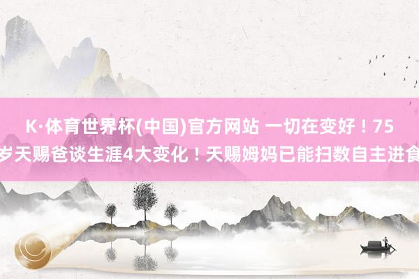 K·体育世界杯(中国)官方网站 一切在变好 ! 75岁天赐爸谈生涯4大变化 ! 天赐姆妈已能扫数自主进食