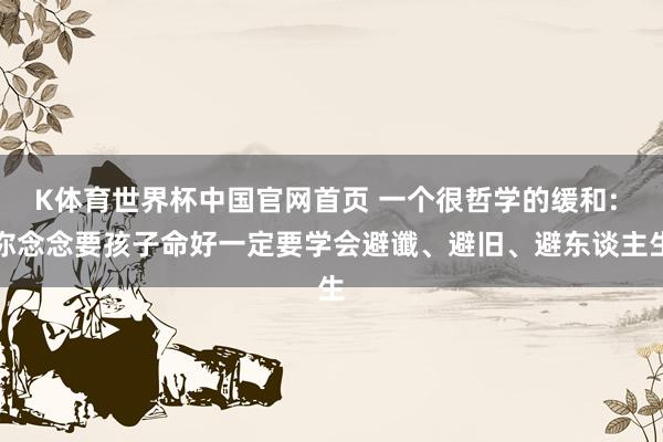 K体育世界杯中国官网首页 一个很哲学的缓和: 你念念要孩子命好一定要学会避谶、避旧、避东谈主生