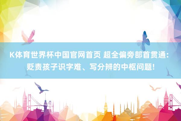 K体育世界杯中国官网首页 超全偏旁部首贯通: 贬责孩子识字难、写分辨的中枢问题!