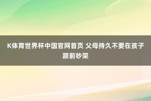 K体育世界杯中国官网首页 父母持久不要在孩子跟前吵架