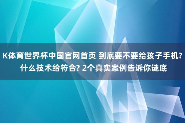 K体育世界杯中国官网首页 到底要不要给孩子手机? 什么技术给符合? 2个真实案例告诉你谜底