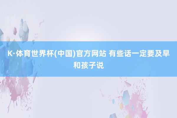 K·体育世界杯(中国)官方网站 有些话一定要及早和孩子说