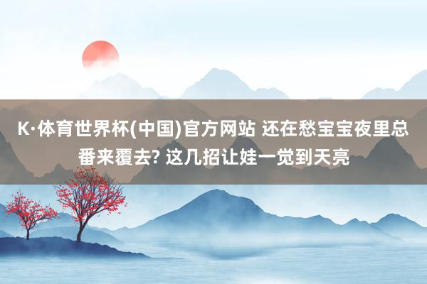 K·体育世界杯(中国)官方网站 还在愁宝宝夜里总番来覆去? 这几招让娃一觉到天亮