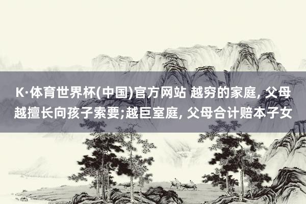 K·体育世界杯(中国)官方网站 越穷的家庭, 父母越擅长向孩子索要;越巨室庭, 父母合计赔本子女