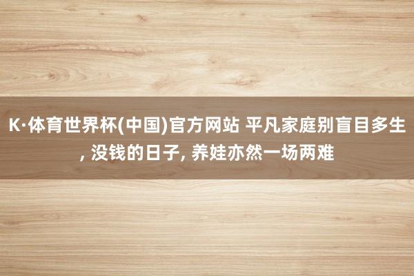 K·体育世界杯(中国)官方网站 平凡家庭别盲目多生, 没钱的日子, 养娃亦然一场两难