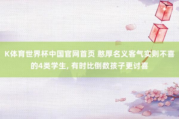 K体育世界杯中国官网首页 憨厚名义客气实则不喜的4类学生, 有时比倒数孩子更讨喜