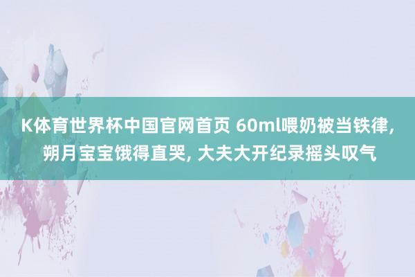 K体育世界杯中国官网首页 60ml喂奶被当铁律, 朔月宝宝饿得直哭, 大夫大开纪录摇头叹气