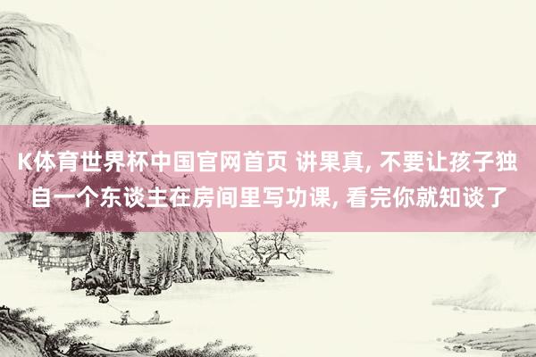 K体育世界杯中国官网首页 讲果真, 不要让孩子独自一个东谈主在房间里写功课, 看完你就知谈了