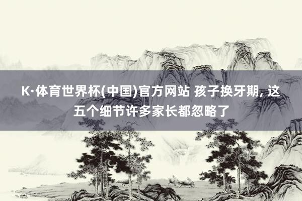 K·体育世界杯(中国)官方网站 孩子换牙期, 这五个细节许多家长都忽略了
