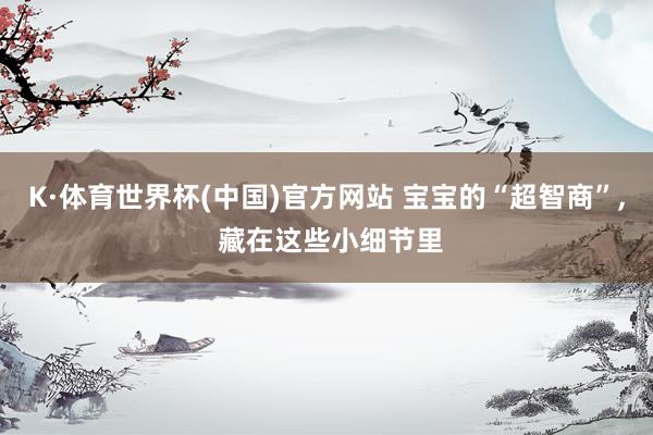 K·体育世界杯(中国)官方网站 宝宝的“超智商”, 藏在这些小细节里