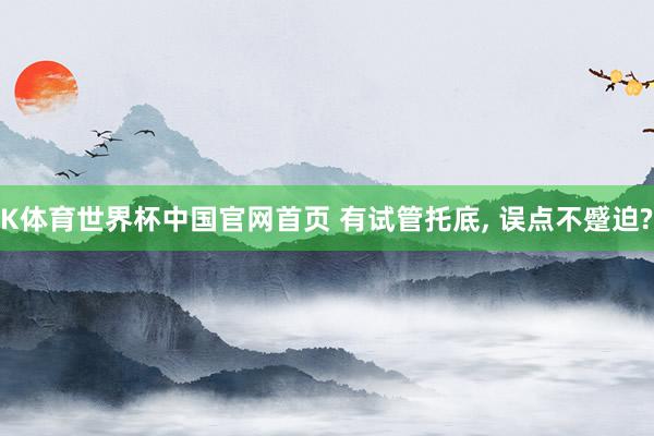 K体育世界杯中国官网首页 有试管托底, 误点不蹙迫?