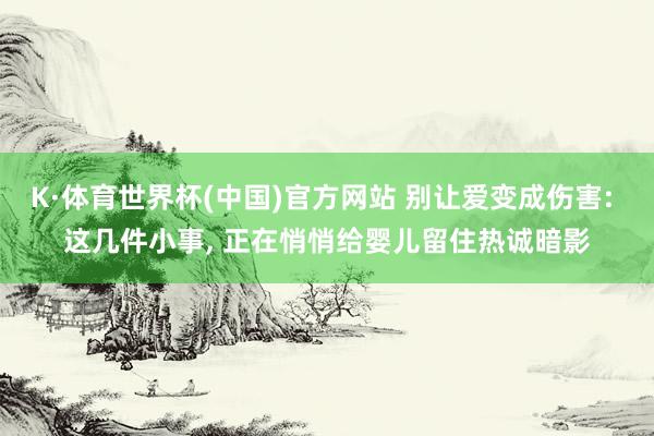 K·体育世界杯(中国)官方网站 别让爱变成伤害: 这几件小事, 正在悄悄给婴儿留住热诚暗影
