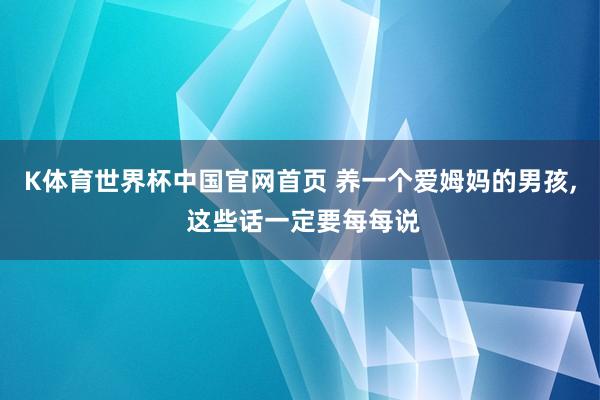 K体育世界杯中国官网首页 养一个爱姆妈的男孩,<a href=