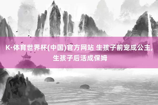 K·体育世界杯(中国)官方网站 生孩子前宠成公主, 生孩子后活成保姆