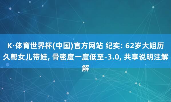 K·体育世界杯(中国)官方网站 纪实: 62岁大姐历久帮女儿带娃, 骨密度一度低至-3.0, 共享说明注解