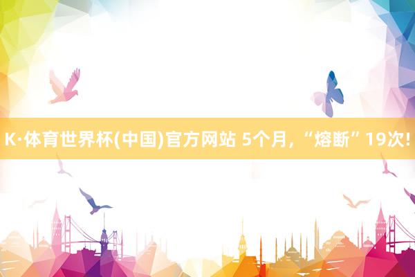 K·体育世界杯(中国)官方网站 5个月, “熔断”19次!