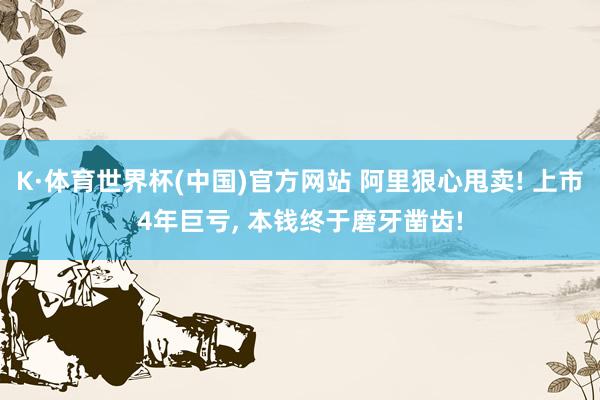 K·体育世界杯(中国)官方网站 阿里狠心甩卖! 上市4年巨亏, 本钱终于磨牙凿齿!