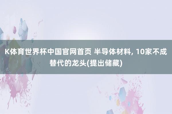 K体育世界杯中国官网首页 半导体材料, 10家不成替代的龙头(提出储藏)