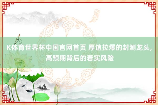 K体育世界杯中国官网首页 厚谊拉爆的封测龙头, 高预期背后的着实风险