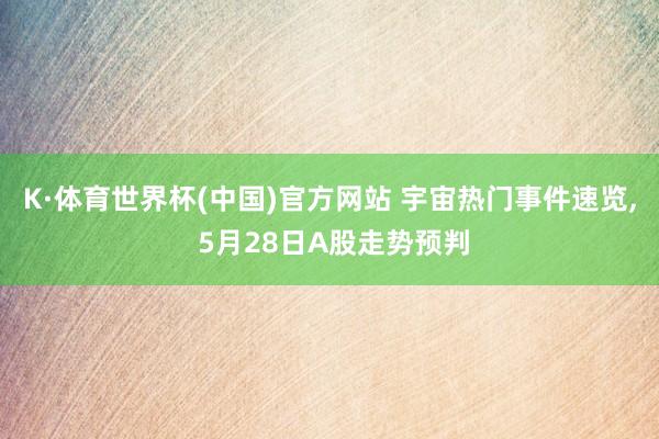 K·体育世界杯(中国)官方网站 宇宙热门事件速览, 5月28日A股走势预判