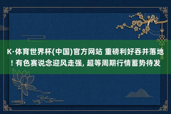 K·体育世界杯(中国)官方网站 重磅利好吞并落地! 有色赛说念迎风走强, 超等周期行情蓄势待发