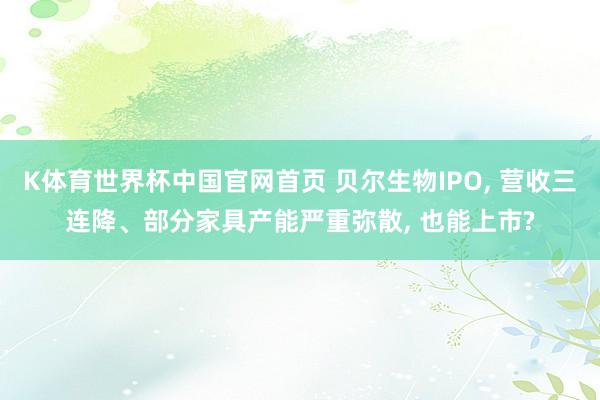 K体育世界杯中国官网首页 贝尔生物IPO, 营收三连降、部分家具产能严重弥散, 也能上市?