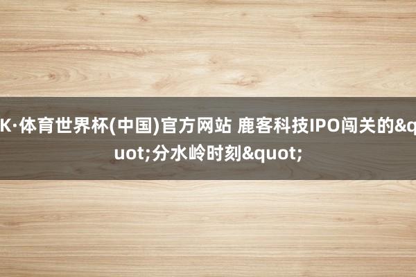 K·体育世界杯(中国)官方网站 鹿客科技IPO闯关的"分水岭时刻"