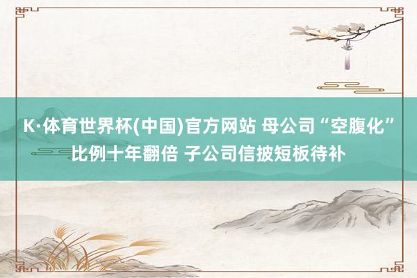 K·体育世界杯(中国)官方网站 母公司“空腹化”比例十年翻倍 子公司信披短板待补