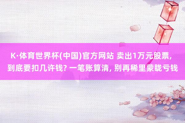 K·体育世界杯(中国)官方网站 卖出1万元股票, 到底要扣几许钱? 一笔账算清, 别再稀里蒙眬亏钱