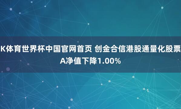 K体育世界杯中国官网首页 创金合信港股通量化股票A净值下降1.00%