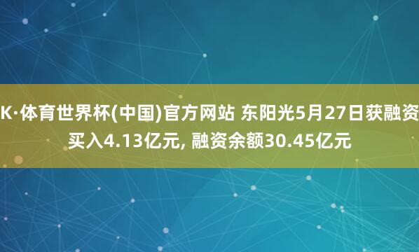 K·体育世界杯(中国)官方网站 东阳光5月27日获融资买入4.13亿元, 融资余额30.45亿元