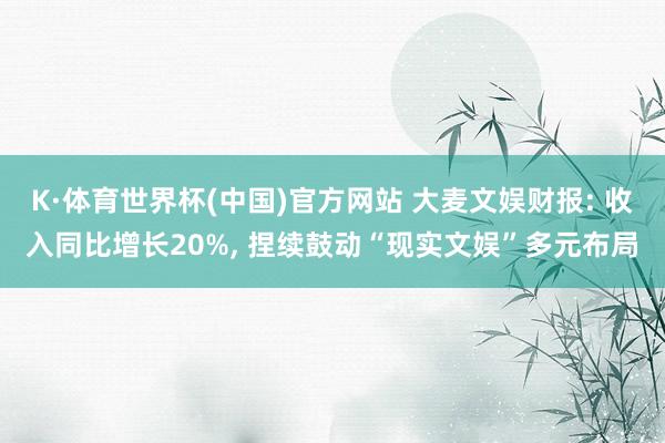 K·体育世界杯(中国)官方网站 大麦文娱财报: 收入同比增长20%, 捏续鼓动“现实文娱”多元布局