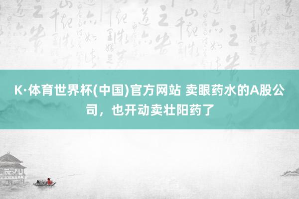 K·体育世界杯(中国)官方网站 卖眼药水的A股公司，也开动卖壮阳药了