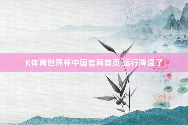 K体育世界杯中国官网首页 运行降温了