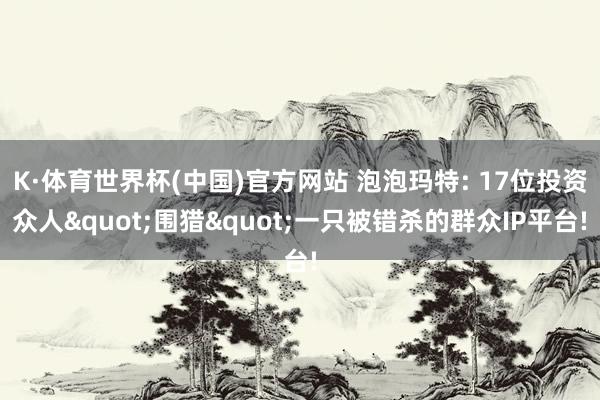K·体育世界杯(中国)官方网站 泡泡玛特: 17位投资众人"围猎"一只被错杀的群众IP平台!