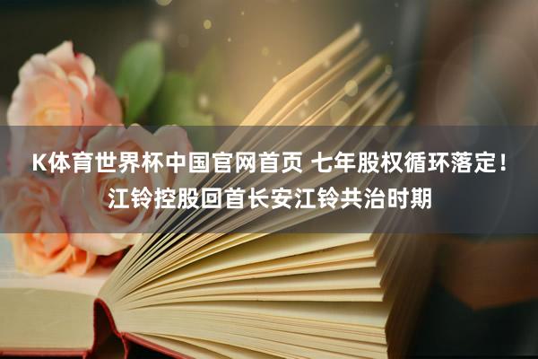 K体育世界杯中国官网首页 七年股权循环落定！江铃控股回首长安江铃共治时期