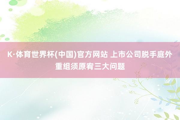 K·体育世界杯(中国)官方网站 上市公司脱手庭外重组须原宥三大问题