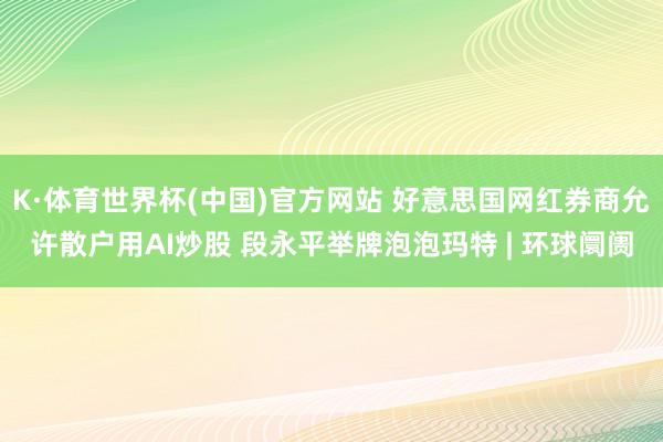 K·体育世界杯(中国)官方网站 好意思国网红券商允许散户用AI炒股 段永平举牌泡泡玛特 | 环球阛阓