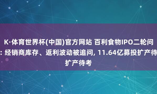 K·体育世界杯(中国)官方网站 百利食物IPO二轮问询: 经销商库存、返利波动被追问, 11.64亿募投扩产待考