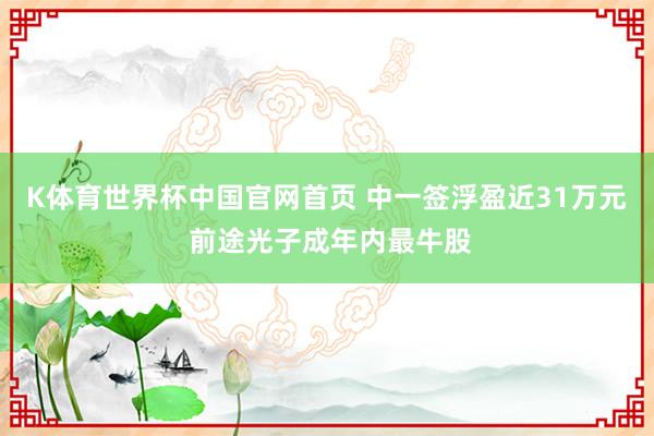 K体育世界杯中国官网首页 中一签浮盈近31万元 前途光子成年内最牛股