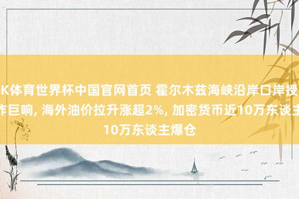 K体育世界杯中国官网首页 霍尔木兹海峡沿岸口岸授出爆炸巨响, 海外油价拉升涨超2%, 加密货币近10万东谈主爆仓