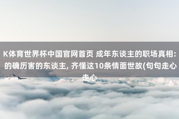 K体育世界杯中国官网首页 成年东谈主的职场真相: 的确历害的东谈主, 齐懂这10条情面世故(句句走心