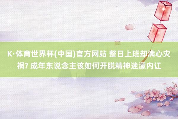 K·体育世界杯(中国)官方网站 整日上班却满心灾祸? 成年东说念主该如何开脱精神迷濛内讧