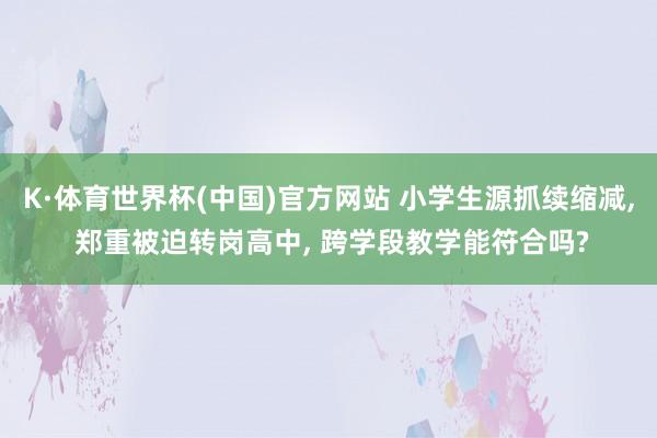K·体育世界杯(中国)官方网站 小学生源抓续缩减, 郑重被迫转岗高中, 跨学段教学能符合吗?