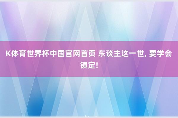K体育世界杯中国官网首页 东谈主这一世, 要学会镇定!