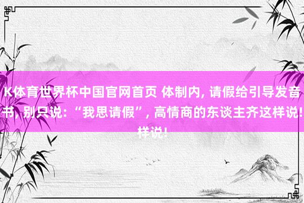 K体育世界杯中国官网首页 体制内, 请假给引导发音书, 别只说: “我思请假”, 高情商的东谈主齐这样说!