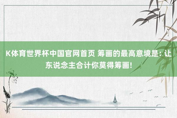 K体育世界杯中国官网首页 筹画的最高意境是: 让东说念主合计你莫得筹画!